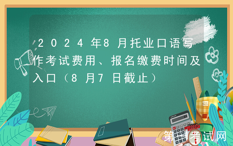 2024年8月托业口语写作考试费用、报名缴费时间及入口（8月7日截止）