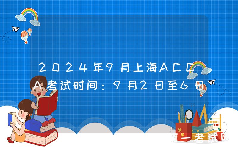 2024年9月上海ACCA考试时间：9月2日至6日