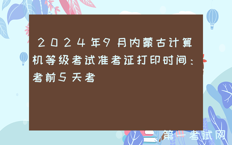 2024年9月内蒙古计算机等级考试准考证打印时间：考前5天考