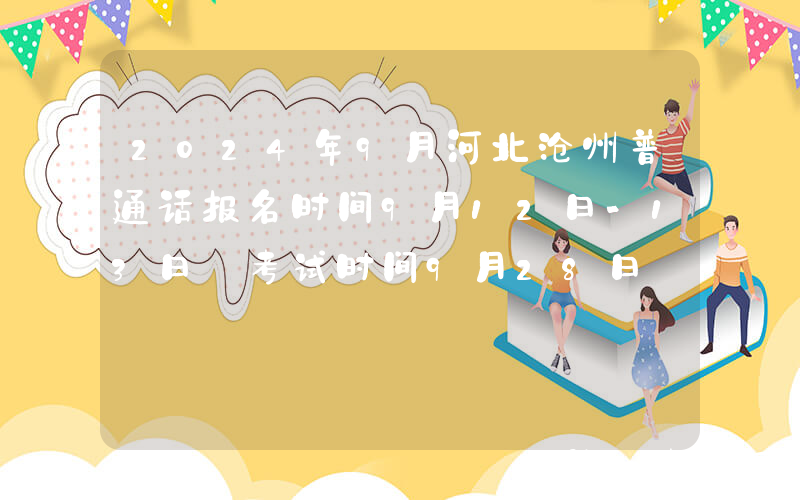 2024年9月河北沧州普通话报名时间9月12日-13日 考试时间9月28日