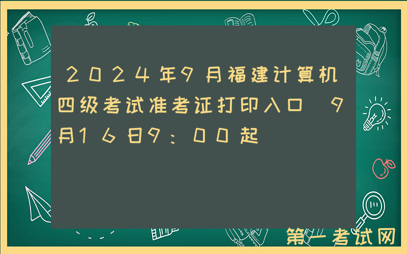 2024年9月福建计算机四级考试准考证打印入口（9月16日9:00起）