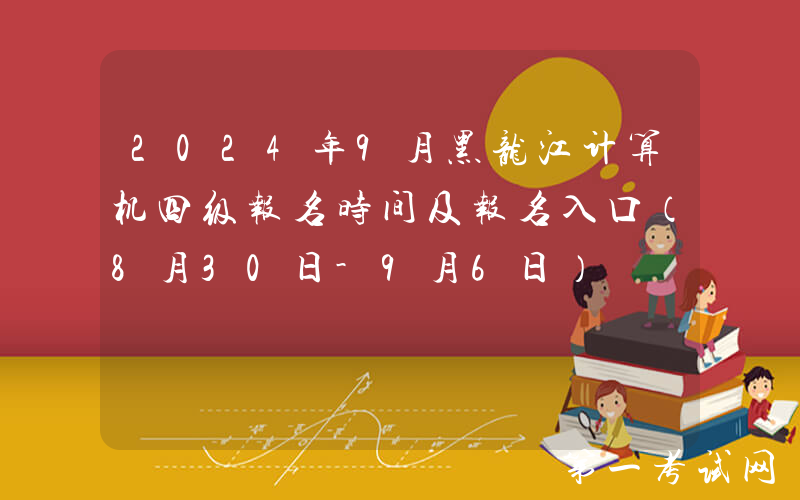 2024年9月黑龙江计算机四级报名时间及报名入口（8月30日-9月6日）