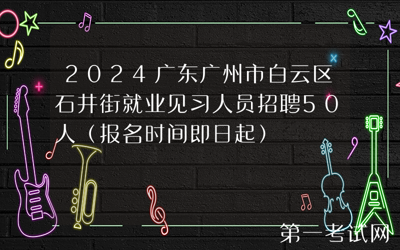 2024广东广州市白云区石井街就业见习人员招聘50人（报名时间即日起）