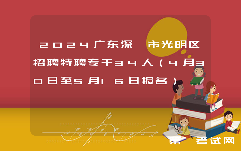2024广东深圳市光明区招聘特聘专干34人（4月30日至5月16日报名）