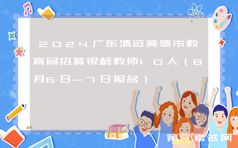 2024广东清远英德市教育局招募银龄教师10人（8月6日-7日报名）