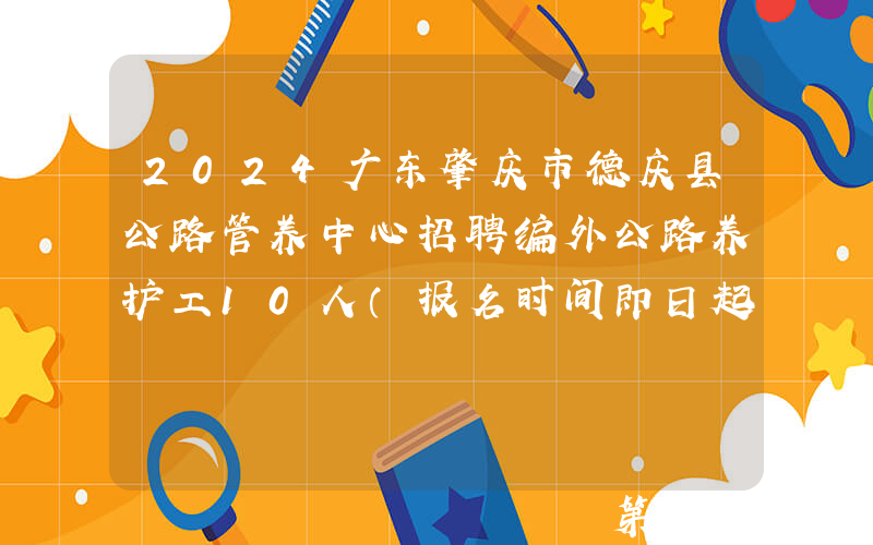 2024广东肇庆市德庆县公路管养中心招聘编外公路养护工10人（报名时间即日起）