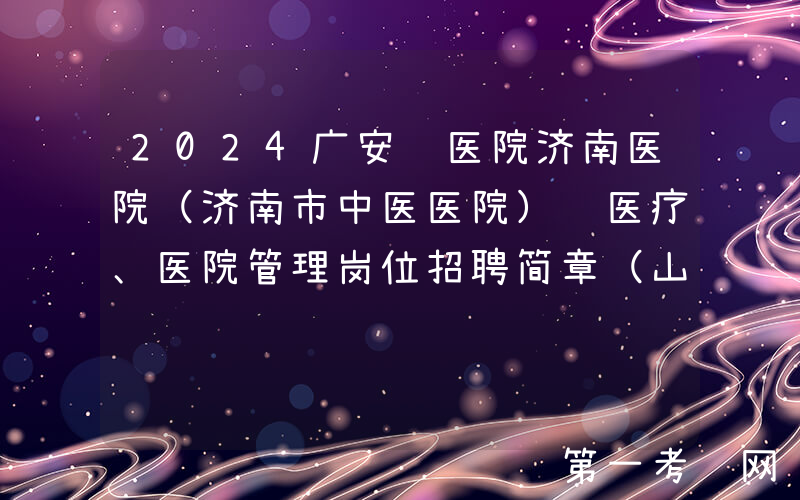 2024广安门医院济南医院（济南市中医医院） 医疗、医院管理岗位招聘简章（山东）