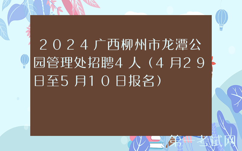 2024广西柳州市龙潭公园管理处招聘4人（4月29日至5月10日报名）