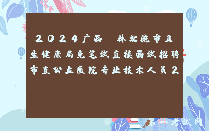 2024广西玉林北流市卫生健康局免笔试直接面试招聘市直公立医院专业技术人员23名公告