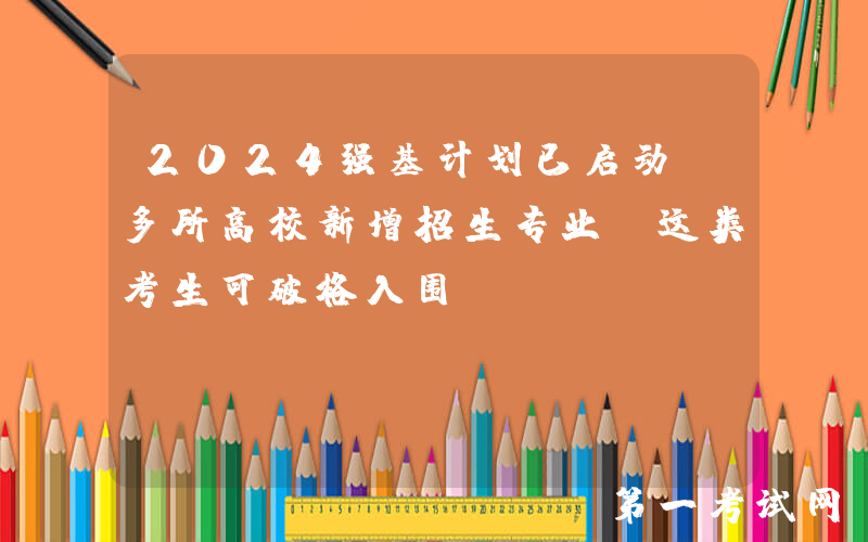 2024强基计划已启动，多所高校新增招生专业，这类考生可破格入围