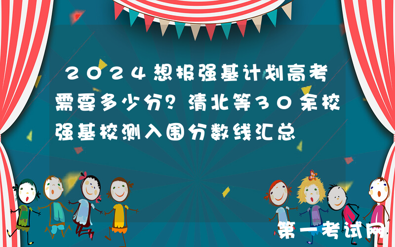 2024想报强基计划高考需要多少分？清北等30余校强基校测入围分数线汇总