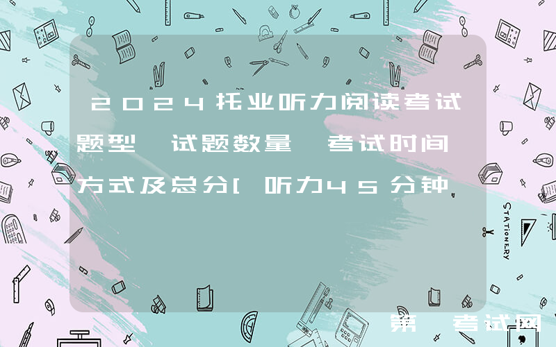2024托业听力阅读考试题型、试题数量、考试时间、方式及总分[听力45分钟 阅读75分钟]