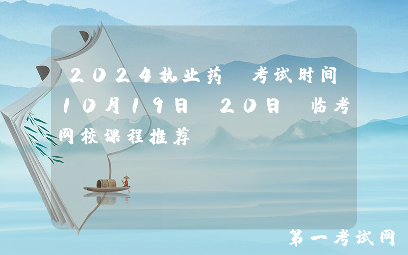 2024执业药师考试时间10月19日、20日 临考网校课程推荐