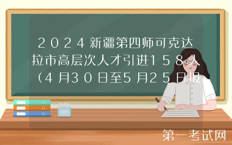 2024新疆第四师可克达拉市高层次人才引进158人（4月30日至5月25日报名）