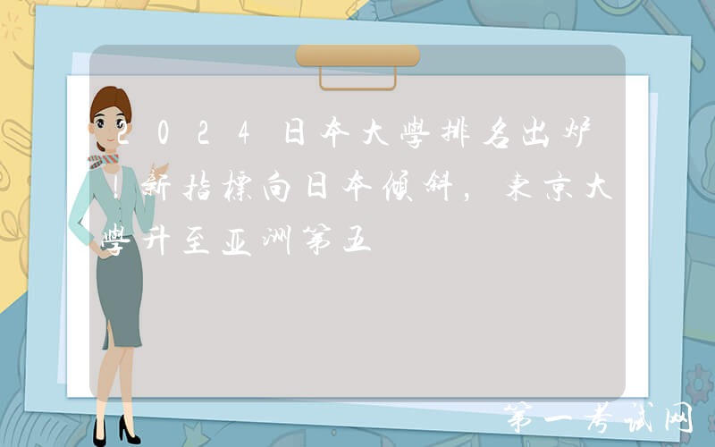 2024日本大学排名出炉！新指标向日本倾斜，东京大学升至亚洲第五