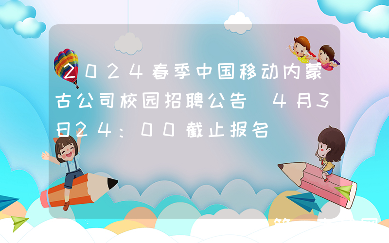 2024春季中国移动内蒙古公司校园招聘公告（4月3日24:00截止报名）