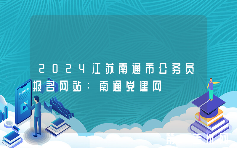 2024江苏南通市公务员报名网站：南通党建网