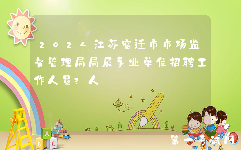 2024江苏宿迁市市场监督管理局局属事业单位招聘工作人员3人