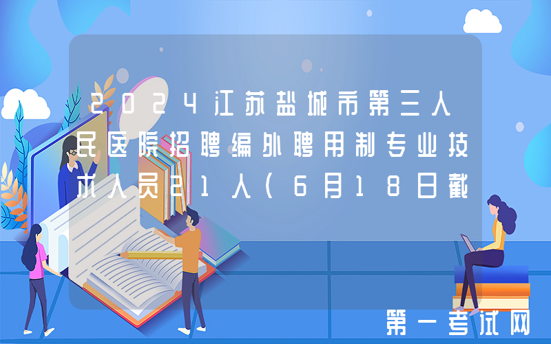 2024江苏盐城市第三人民医院招聘编外聘用制专业技术人员21人（6月18日截止报名）