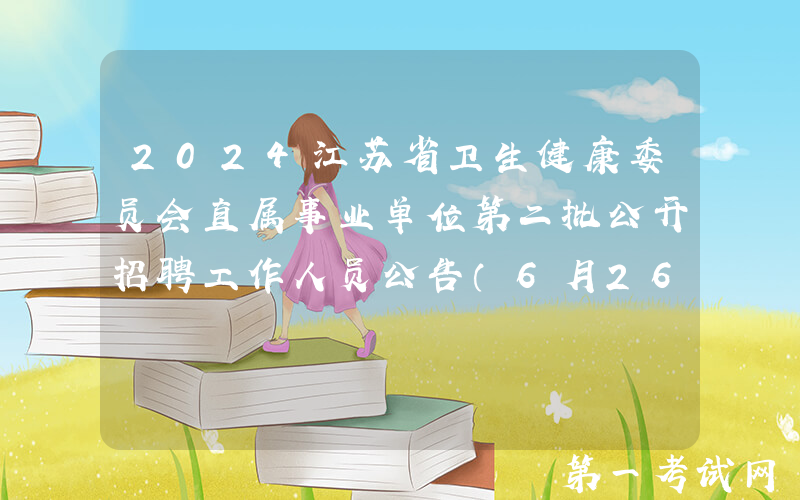 2024江苏省卫生健康委员会直属事业单位第二批公开招聘工作人员公告（6月26日起报名）