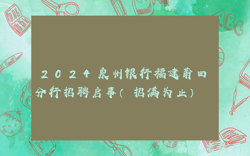 2024泉州银行福建莆田分行招聘启事（招满为止）