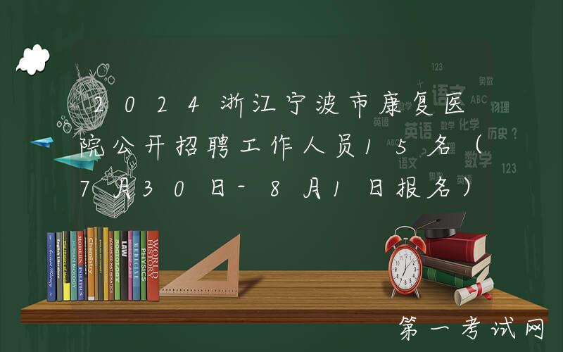 2024浙江宁波市康复医院公开招聘工作人员15名（7月30日-8月1日报名）