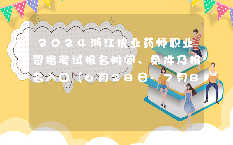 2024浙江执业药师职业资格考试报名时间、条件及报名入口（6月28日-7月8日报名）