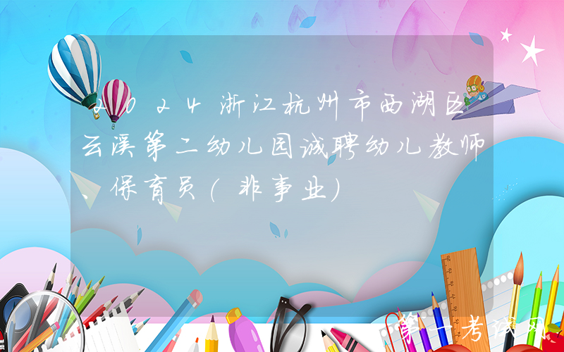 2024浙江杭州市西湖区云溪第二幼儿园诚聘幼儿教师、保育员（非事业）