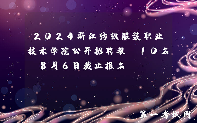 2024浙江纺织服装职业技术学院公开招聘教师10名（8月6日截止报名）