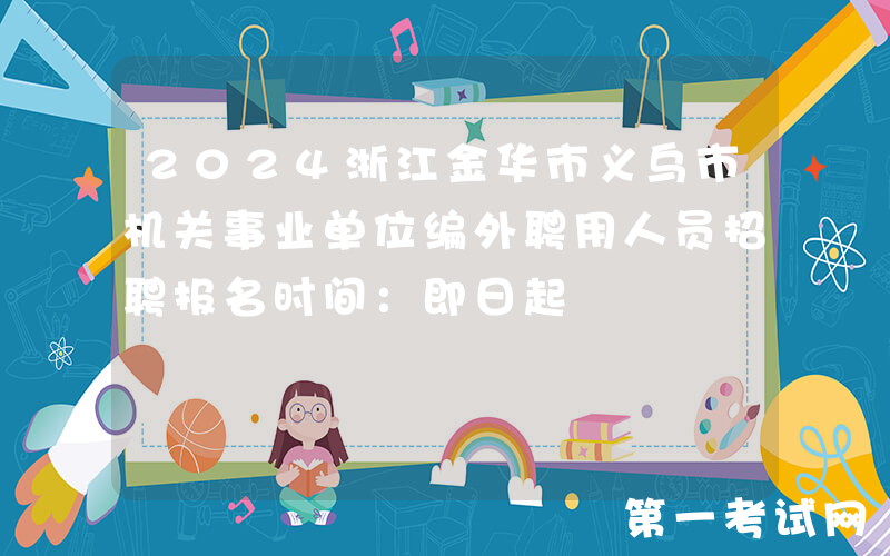2024浙江金华市义乌市机关事业单位编外聘用人员招聘报名时间：即日起