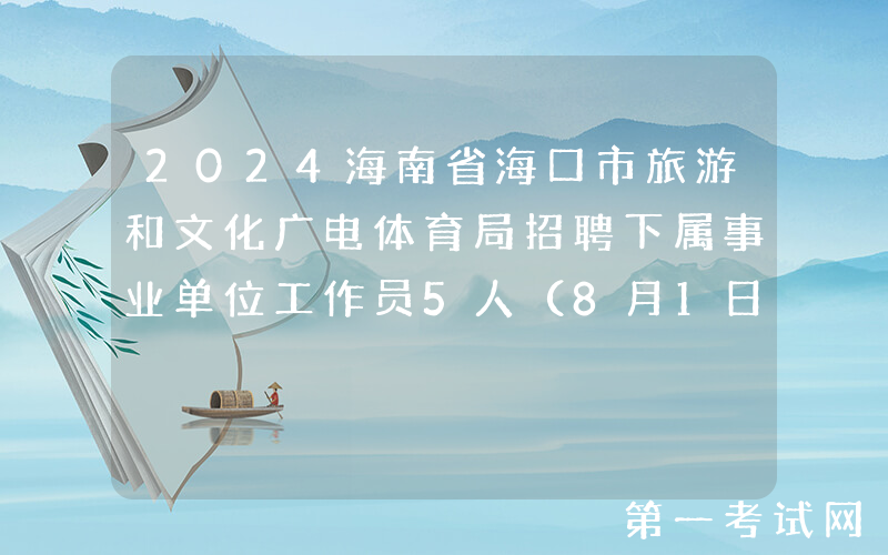 2024海南省海口市旅游和文化广电体育局招聘下属事业单位工作员5人（8月1日至7日报名）
