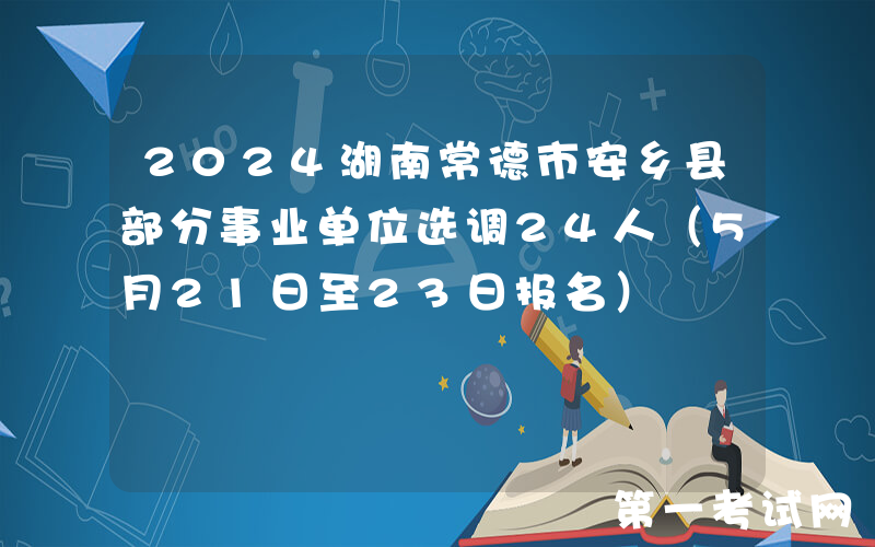 2024湖南常德市安乡县部分事业单位选调24人（5月21日至23日报名）