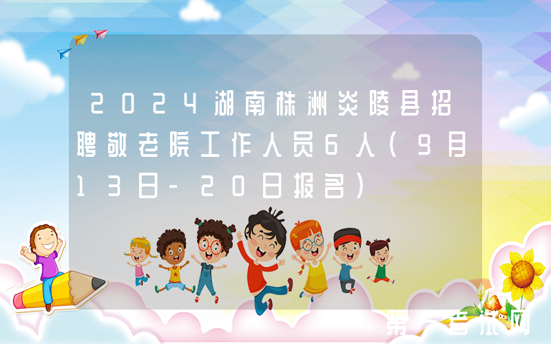 2024湖南株洲炎陵县招聘敬老院工作人员6人（9月13日-20日报名）