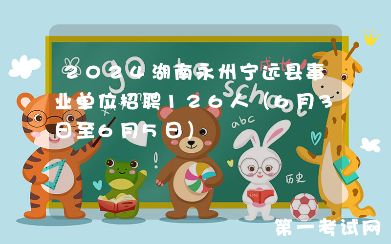 2024湖南永州宁远县事业单位招聘126人（6月3日至6月5日）