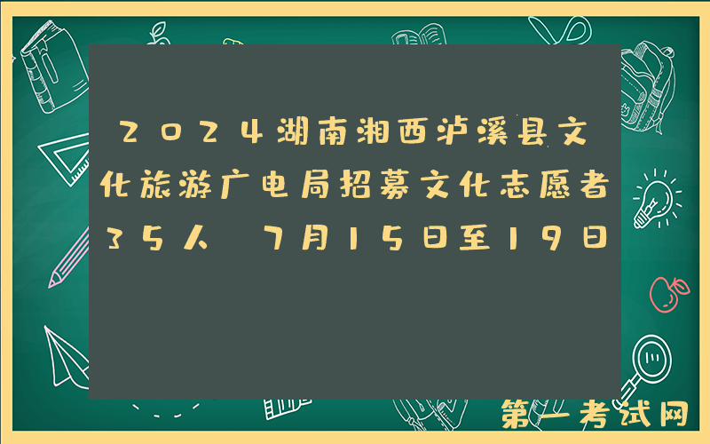 2024湖南湘西泸溪县文化旅游广电局招募文化志愿者35人（7月15日至19日报名）