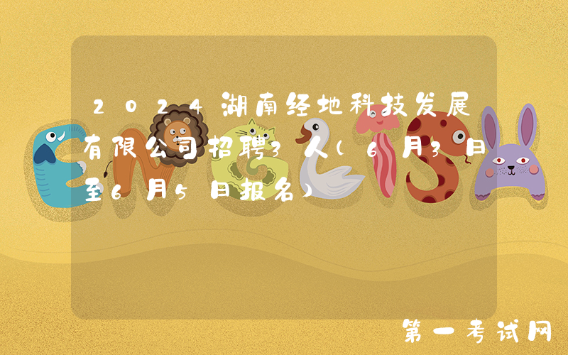 2024湖南经地科技发展有限公司招聘3人（6月3日至6月5日报名）