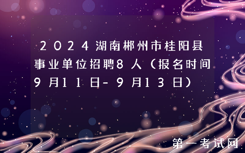 2024湖南郴州市桂阳县事业单位招聘8人（报名时间9月11日-9月13日）