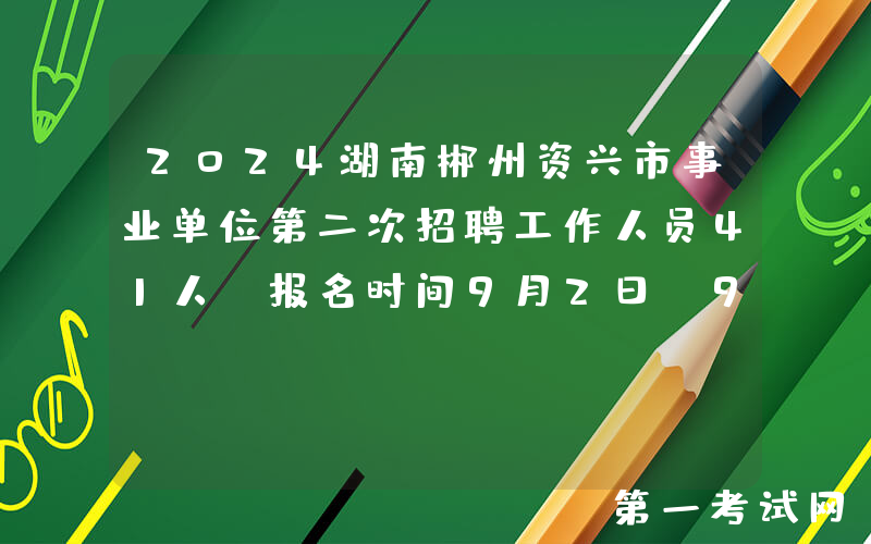 2024湖南郴州资兴市事业单位第二次招聘工作人员41人（报名时间9月2日-9月5日）