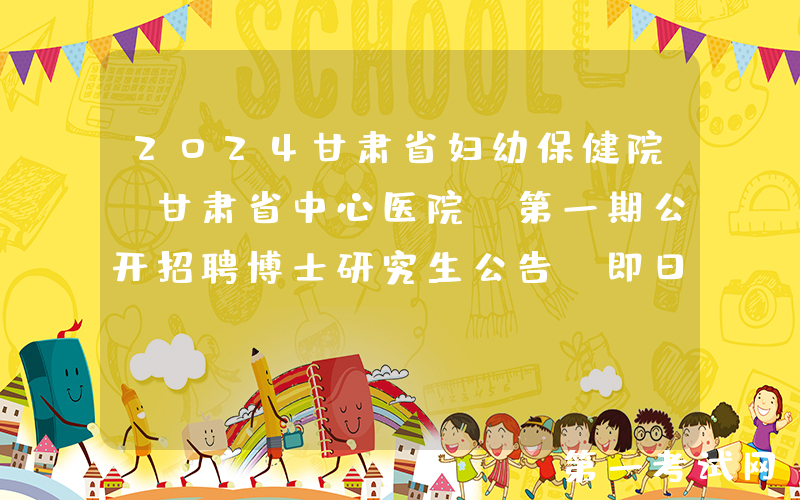 2024甘肃省妇幼保健院（甘肃省中心医院）第一期公开招聘博士研究生公告（即日起报名）
