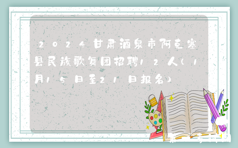 2024甘肃酒泉市阿克塞县民族歌舞团招聘12人（1月15日至21日报名）