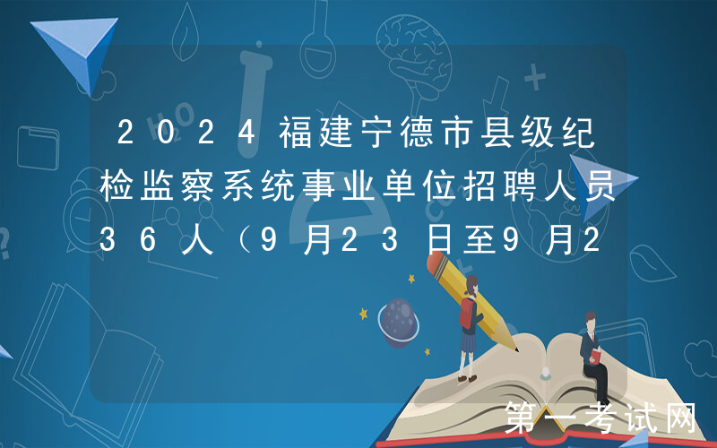 2024福建宁德市县级纪检监察系统事业单位招聘人员36人（9月23日至9月27日报名）