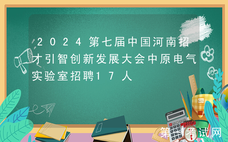 2024第七届中国河南招才引智创新发展大会中原电气实验室招聘17人