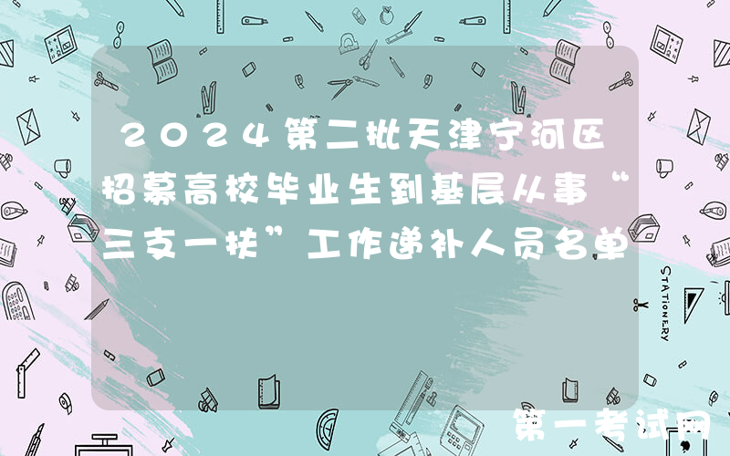 2024第二批天津宁河区招募高校毕业生到基层从事“三支一扶”工作递补人员名单公示通知