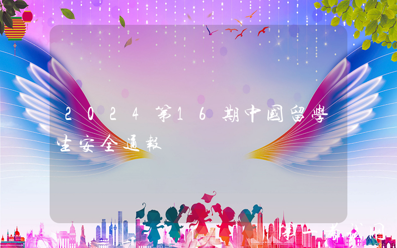 2024第16期中国留学生安全通报