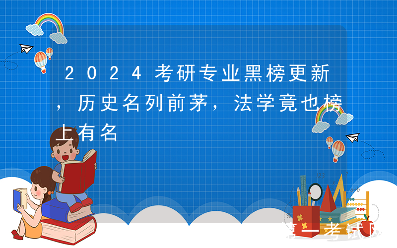 2024考研专业黑榜更新，历史名列前茅，法学竟也榜上有名