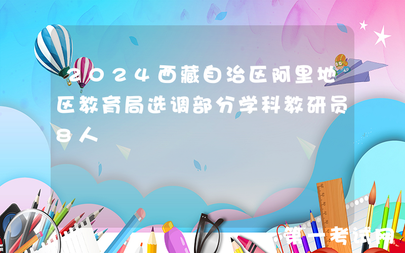 2024西藏自治区阿里地区教育局选调部分学科教研员8人