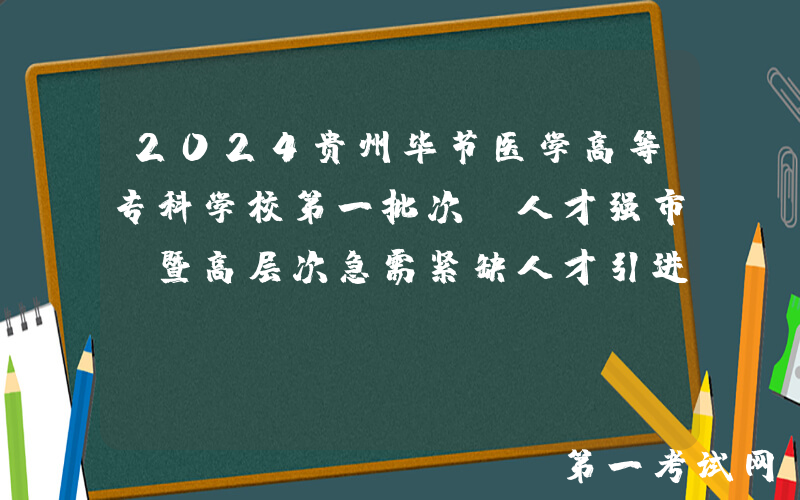 2024贵州毕节医学高等专科学校第一批次“人才强市”暨高层次急需紧缺人才引进实施方案