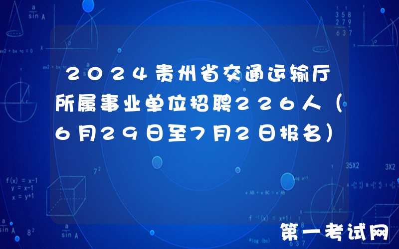 2024贵州省交通运输厅所属事业单位招聘226人（6月29日至7月2日报名）
