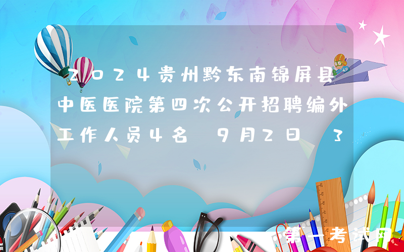 2024贵州黔东南锦屏县中医医院第四次公开招聘编外工作人员4名（9月2日-3日报名）