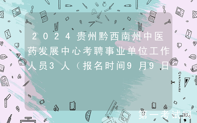2024贵州黔西南州中医药发展中心考聘事业单位工作人员3人（报名时间9月9日-9月10日）